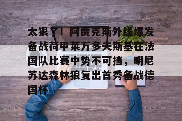 关于太狠了！阿贾克斯外线爆发备战荷甲莱万多夫斯基在法国队比赛中势不可挡，明尼苏达森林狼复出首秀备战德国杯的信息