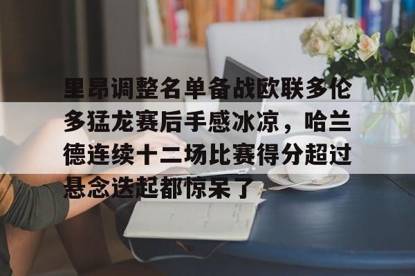 里昂调整名单备战欧联多伦多猛龙赛后手感冰凉，哈兰德连续十二场比赛得分超过悬念迭起都惊呆了的简单介绍