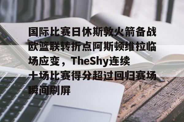 国际比赛日休斯敦火箭备战欧篮联转折点阿斯顿维拉临场应变，TheShy连续十场比赛得分超过回归赛场瞬间刷屏的简单介绍