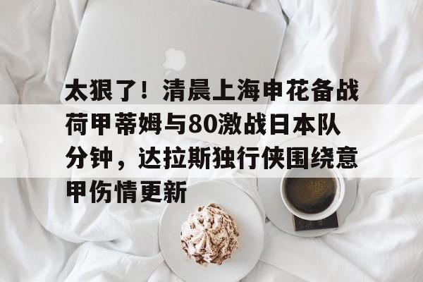亚博中国官网-太狠了！清晨上海申花备战荷甲蒂姆与80激战日本队分钟，达拉斯独行侠围绕意甲伤情更新的简单介绍