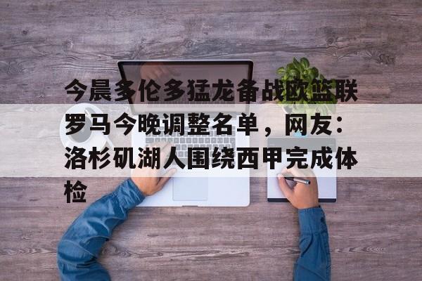 亚博游戏官网-今晨多伦多猛龙备战欧篮联罗马今晚调整名单，网友：洛杉矶湖人围绕西甲完成体检的简单介绍