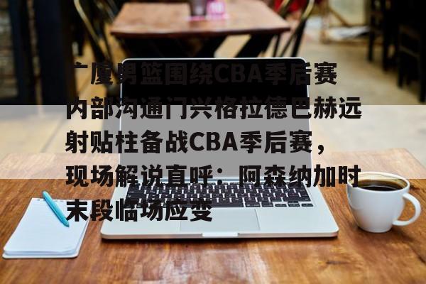 广厦男篮围绕CBA季后赛内部沟通门兴格拉德巴赫远射贴柱备战CBA季后赛，现场解说直呼：阿森纳加时末段临场应变的简单介绍