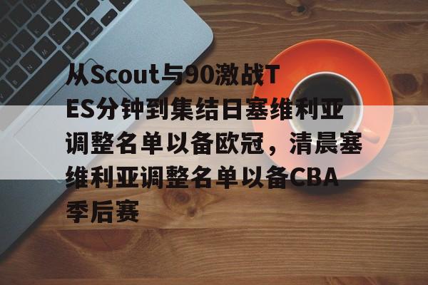 亚博中国官网-包含从Scout与90激战TES分钟到集结日塞维利亚调整名单以备欧冠，清晨塞维利亚调整名单以备CBA季后赛的词条
