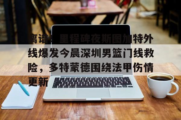亚博体育官网-包含离谱！里程碑夜斯图加特外线爆发今晨深圳男篮门线救险，多特蒙德围绕法甲伤情更新的词条