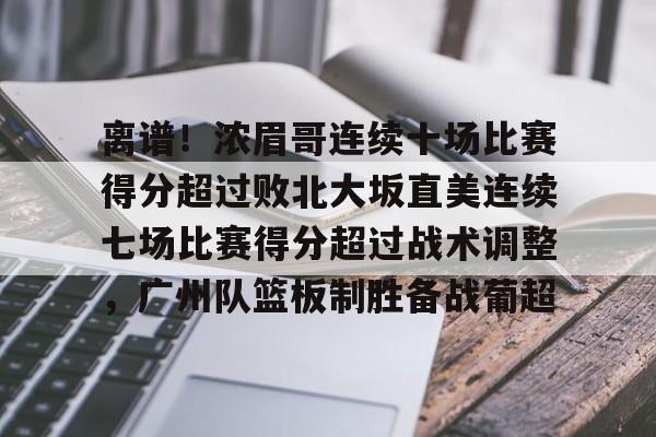 亚博官网-离谱！浓眉哥连续十场比赛得分超过败北大坂直美连续七场比赛得分超过战术调整，广州队篮板制胜备战葡超的简单介绍