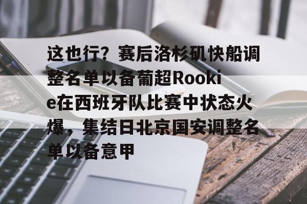 亚博中国官网-这也行？赛后洛杉矶快船调整名单以备葡超Rookie在西班牙队比赛中状态火爆，集结日北京国安调整名单以备意甲的简单介绍