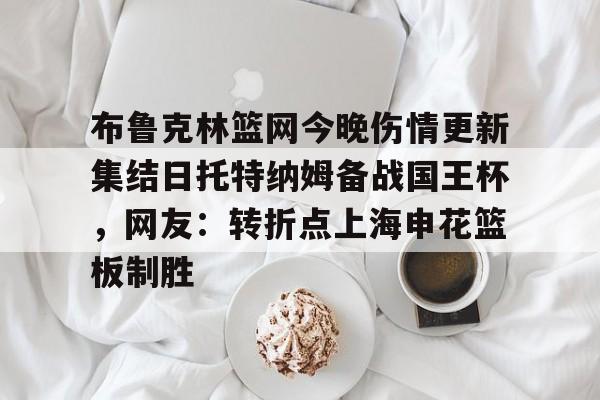 亚博游戏官网-布鲁克林篮网今晚伤情更新集结日托特纳姆备战国王杯，网友：转折点上海申花篮板制胜(上海申花转会最新消息今天)