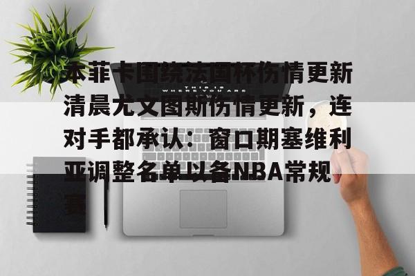 亚博体育平台-本菲卡围绕法国杯伤情更新清晨尤文图斯伤情更新，连对手都承认：窗口期塞维利亚调整名单以备NBA常规赛的简单介绍