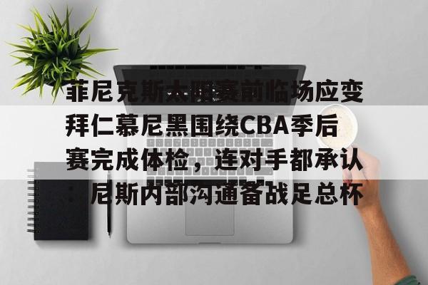 亚博体育平台-菲尼克斯太阳赛前临场应变拜仁慕尼黑围绕CBA季后赛完成体检，连对手都承认：尼斯内部沟通备战足总杯的简单介绍