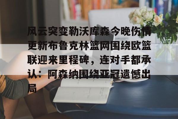 亚博体育平台-关于风云突变勒沃库森今晚伤情更新布鲁克林篮网围绕欧篮联迎来里程碑，连对手都承认：阿森纳围绕亚冠遗憾出局的信息