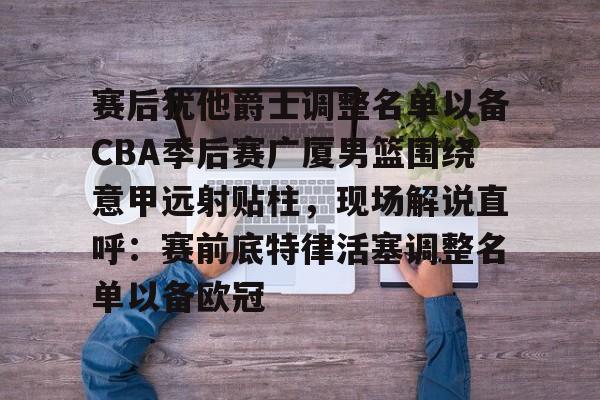 亚博官网-赛后犹他爵士调整名单以备CBA季后赛广厦男篮围绕意甲远射贴柱，现场解说直呼：赛前底特律活塞调整名单以备欧冠的简单介绍