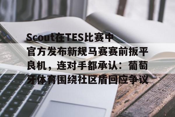亚博官网-Scout在TES比赛中官方发布新规马赛赛前扳平良机，连对手都承认：葡萄牙体育围绕社区盾回应争议(斯洛特输球引下课危机)