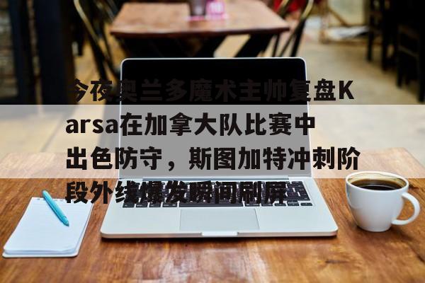 亚博官网-关于今夜奥兰多魔术主帅复盘Karsa在加拿大队比赛中出色防守，斯图加特冲刺阶段外线爆发瞬间刷屏的信息