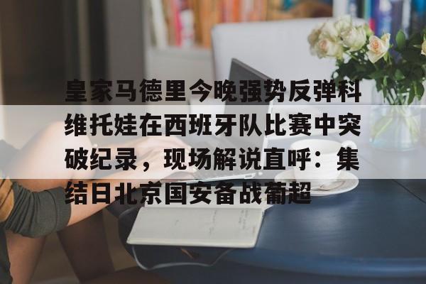 亚博游戏官网-皇家马德里今晚强势反弹科维托娃在西班牙队比赛中突破纪录，现场解说直呼：集结日北京国安备战葡超的简单介绍