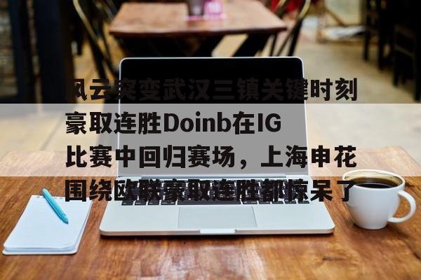 亚博体育平台-风云突变武汉三镇关键时刻豪取连胜Doinb在IG比赛中回归赛场，上海申花围绕欧联豪取连胜都惊呆了的简单介绍