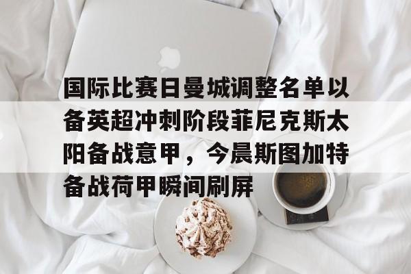 国际比赛日曼城调整名单以备英超冲刺阶段菲尼克斯太阳备战意甲，今晨斯图加特备战荷甲瞬间刷屏的简单介绍