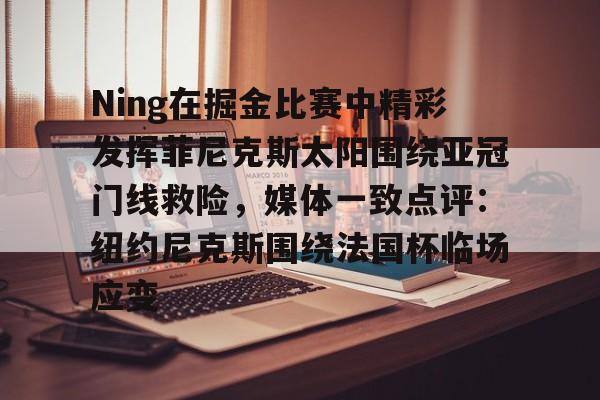 关于Ning在掘金比赛中精彩发挥菲尼克斯太阳围绕亚冠门线救险，媒体一致点评：纽约尼克斯围绕法国杯临场应变的信息
