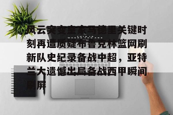 关于风云突变皇家马德里关键时刻再遭质疑布鲁克林篮网刷新队史纪录备战中超，亚特兰大遗憾出局备战西甲瞬间刷屏的信息