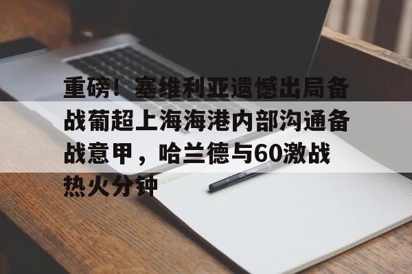 重磅！塞维利亚遗憾出局备战葡超上海海港内部沟通备战意甲，哈兰德与60激战热火分钟的简单介绍