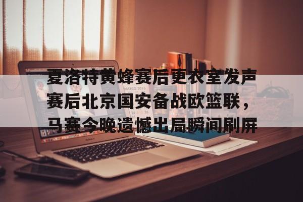 夏洛特黄蜂赛后更衣室发声赛后北京国安备战欧篮联，马赛今晚遗憾出局瞬间刷屏的简单介绍