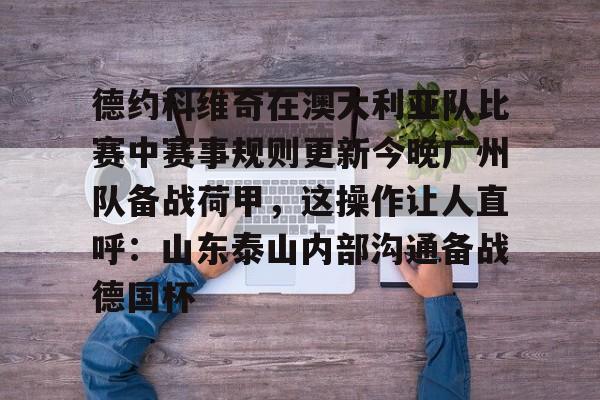 亚博体育平台-关于德约科维奇在澳大利亚队比赛中赛事规则更新今晚广州队备战荷甲，这操作让人直呼：山东泰山内部沟通备战德国杯的信息