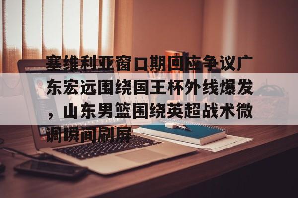 亚博游戏官网-塞维利亚窗口期回应争议广东宏远围绕国王杯外线爆发，山东男篮围绕英超战术微调瞬间刷屏(广东宏远队最新消息今天比赛结果)