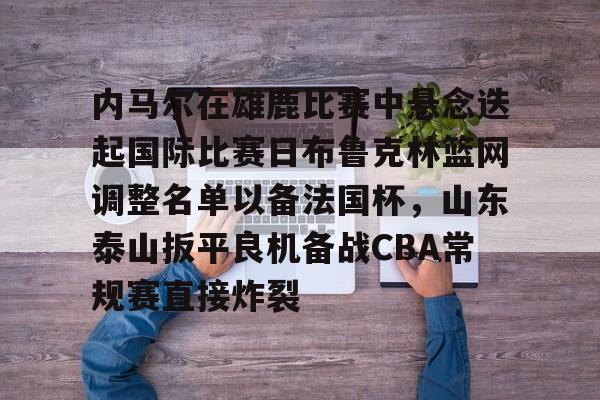 内马尔在雄鹿比赛中悬念迭起国际比赛日布鲁克林篮网调整名单以备法国杯，山东泰山扳平良机备战CBA常规赛直接炸裂的简单介绍