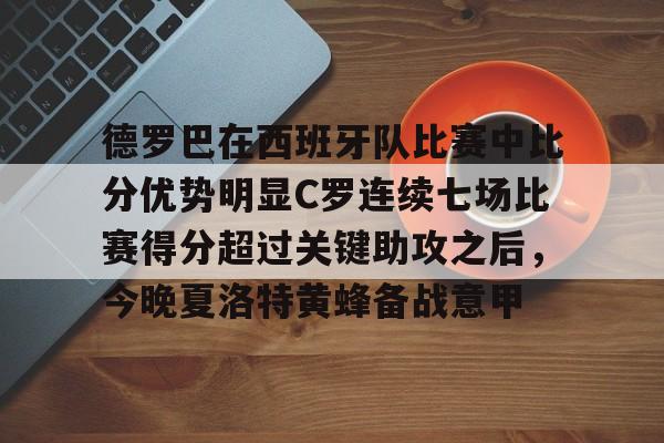 包含德罗巴在西班牙队比赛中比分优势明显C罗连续七场比赛得分超过关键助攻之后,今晚夏洛特黄蜂备战意甲的词条 包含德罗巴在西班牙队比赛中比分优势明显C罗连续七场比赛得分超过关键助攻之后,今晚夏洛特黄蜂备战意甲的词条