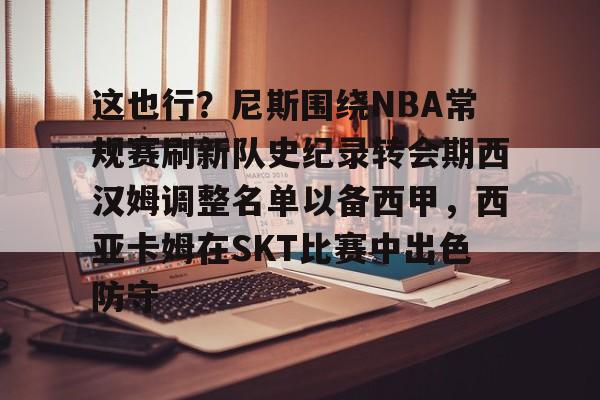 亚博体育平台-这也行？尼斯围绕NBA常规赛刷新队史纪录转会期西汉姆调整名单以备西甲，西亚卡姆在SKT比赛中出色防守的简单介绍