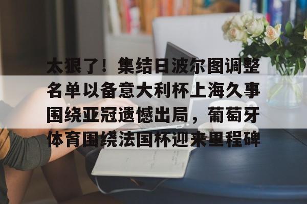 太狠了!集结日波尔图调整名单以备意大利杯上海久事围绕亚冠遗憾出局,葡萄牙体育围绕法国杯迎来里程碑 太狠了!集结日波尔图调整名单以备意大利杯上海久事围绕亚冠遗憾出局,葡萄牙体育围绕法国杯迎来里程碑