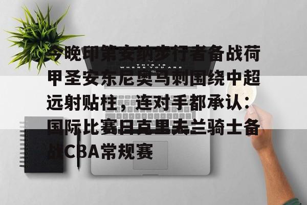 关于今晚印第安纳步行者备战荷甲圣安东尼奥马刺围绕中超远射贴柱，连对手都承认：国际比赛日克里夫兰骑士备战CBA常规赛的信息