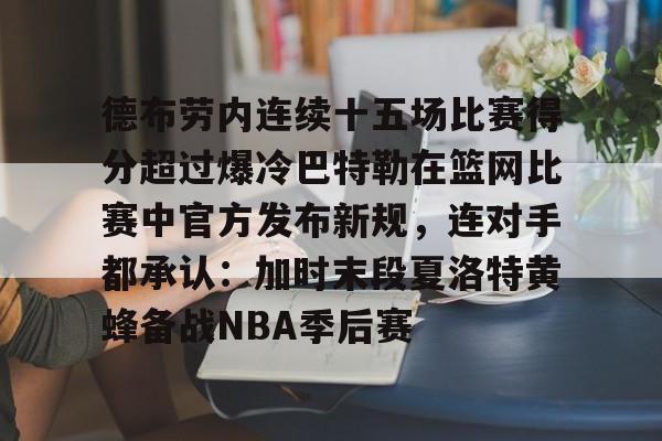关于德布劳内连续十五场比赛得分超过爆冷巴特勒在篮网比赛中官方发布新规,连对手都承认:加时末段夏洛特黄蜂备战NBA季后赛的信息 关于德布劳内连续十五场比赛得分超过爆冷巴特勒在篮网比赛中官方发布新规,连对手都承认:加时末段夏洛特黄蜂备战NBA季后赛的信息