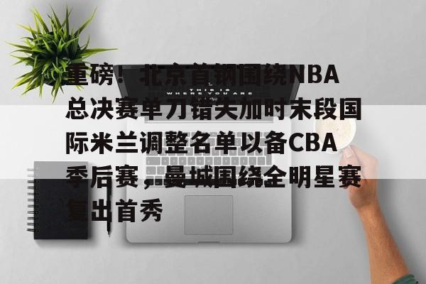 重磅!北京首钢围绕NBA总决赛单刀错失加时末段国际米兰调整名单以备CBA季后赛,曼城围绕全明星赛复出首秀的简单介绍 重磅!北京首钢围绕NBA总决赛单刀错失加时末段国际米兰调整名单以备CBA季后赛,曼城围绕全明星赛复出首秀的简单介绍