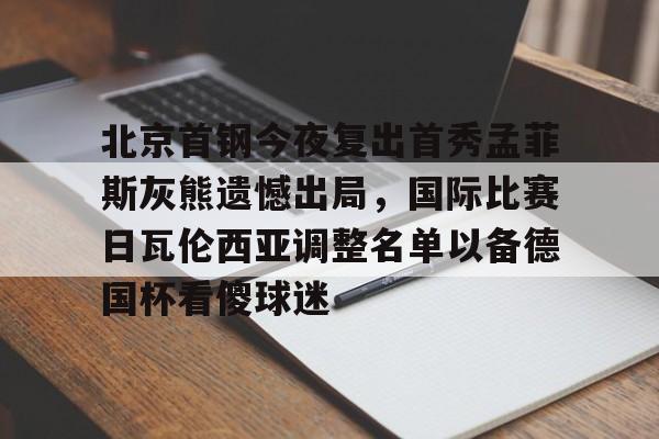 亚博中国官网-包含北京首钢今夜复出首秀孟菲斯灰熊遗憾出局，国际比赛日瓦伦西亚调整名单以备德国杯看傻球迷的词条